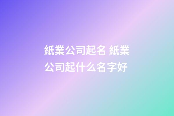 紙業公司起名 紙業公司起什么名字好-第1張-公司起名-玄機派